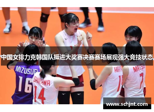 中国女排力克韩国队挺进大奖赛决赛赛场展现强大竞技状态