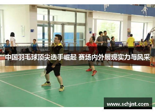 中国羽毛球顶尖选手崛起 赛场内外展现实力与风采