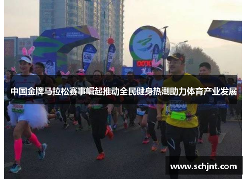中国金牌马拉松赛事崛起推动全民健身热潮助力体育产业发展