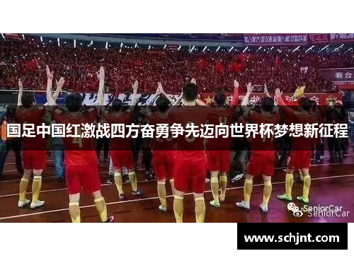 国足中国红激战四方奋勇争先迈向世界杯梦想新征程