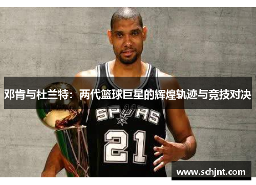 邓肯与杜兰特：两代篮球巨星的辉煌轨迹与竞技对决